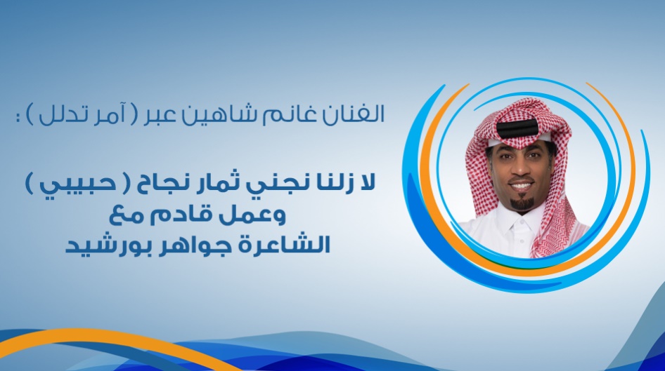 الفنان غانم شاهين عبر ( آمر تدلل ) :  لا زلنا نجني ثمار نجاح ( حبيبي ) ، وعمل قادم مع الشاعرة جواهر بورشيد