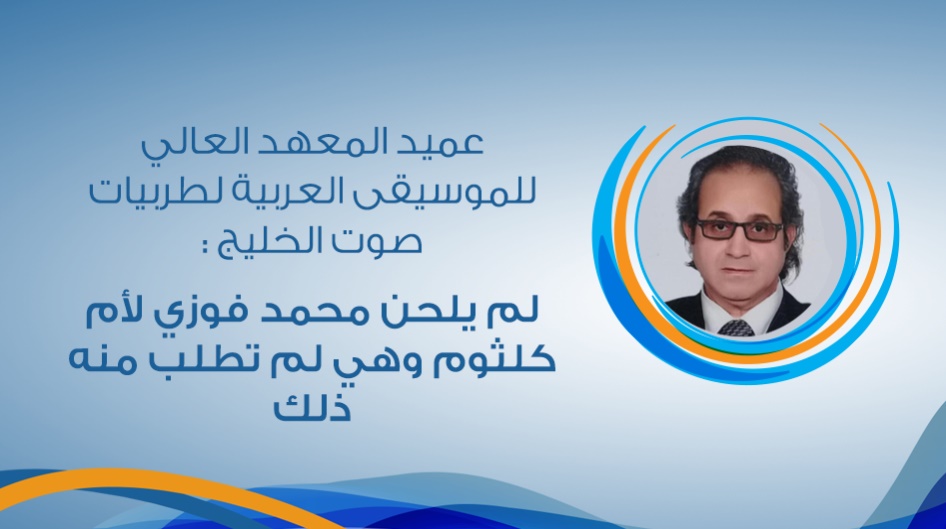 عميد المعهد العالي للموسيقى العربية لطربيات صوت الخليج :لم يلحن محمد فوزي لأم كلثوم وهي لم تطلب منه ذلك