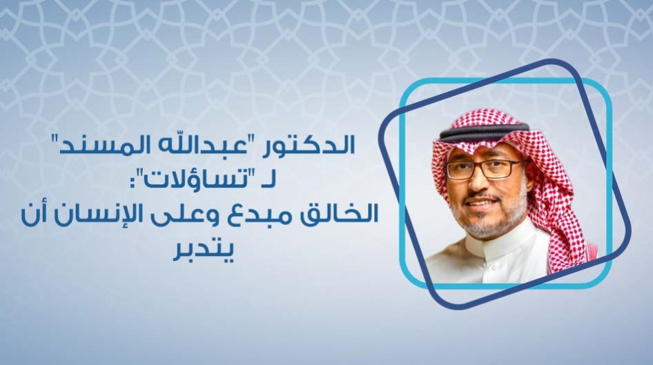 الدكتور "عبدالله المسند" لـ "تساؤلات":  الخالق مبدع وعلى الإنسان أن يتدبر