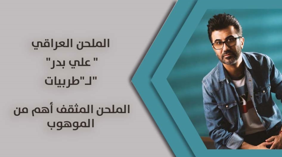 الملحن العراقي "علي بدر " لـ"طربيات":  الملحن المثقف أهم من الموهوب