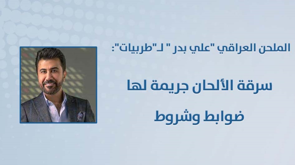 الملحن العراقي "علي بدر " لـ"طربيات": سرقة الألحان جريمة لها ضوابط وشروط