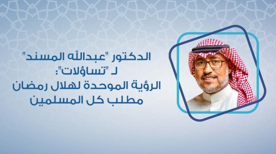 الدكتور "عبدالله المسند" لـ "تساؤلات":  الرؤية الموحدة لهلال رمضان مطلب كل المسلمين