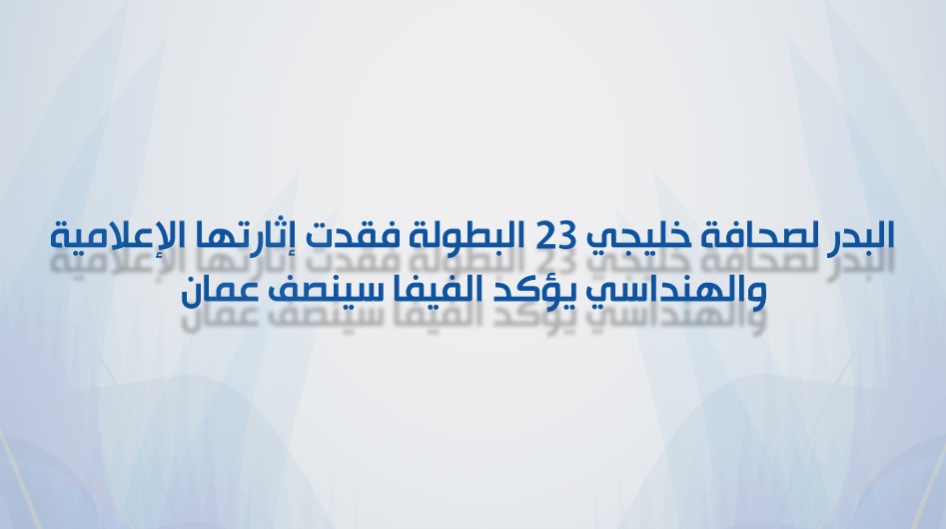 البدر لصحافة خليجي 23 البطولة فقدت إثارتها الإعلامية والهنداسي يؤكد الفيفا سينصف عمان