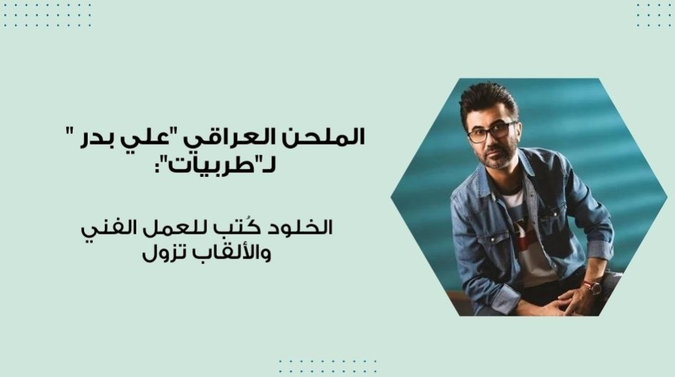 الملحن العراقي "علي بدر " لـ"طربيات": الخلود كُتب للعمل الفني والألقاب تزول