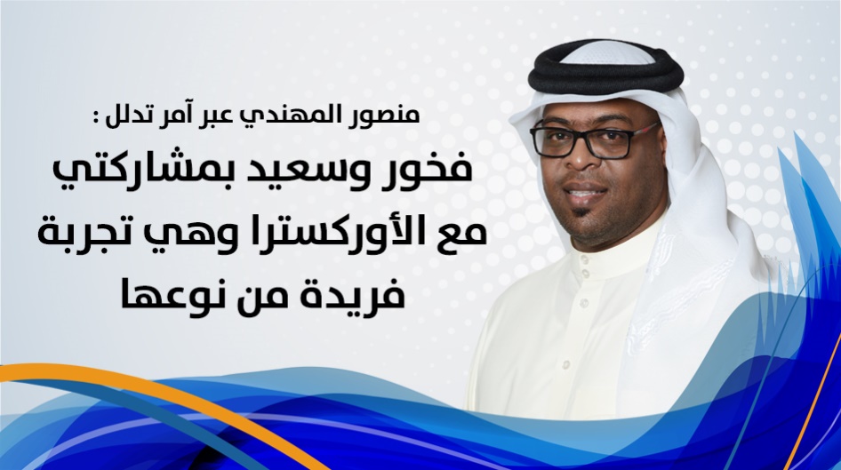 منصور المهندي عبر آمر تدلل :فخور وسعيد بمشاركتي مع الأوركسترا وهي تجربة فريدة من نوعها